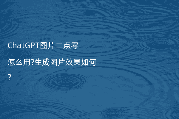 ChatGPT图片二点零怎么用?生成图片效果如何?
