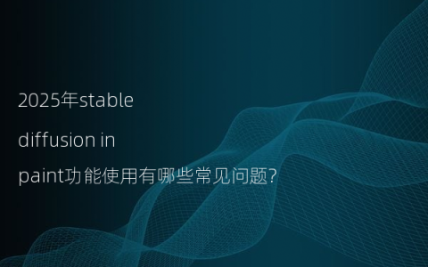 2025年stable diffusion inpaint功能使用有哪些常见问题?