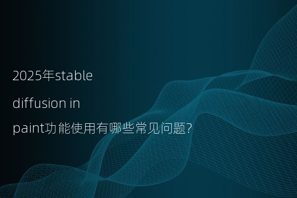 2025年stable diffusion inpaint功能使用有哪些常见问题?