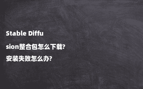 Stable Diffusion整合包怎么下载?安装失败怎么办?