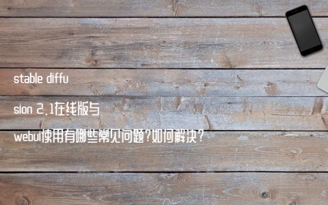 stable diffusion 2.1在线版与webui使用有哪些常见问题?如何解决?