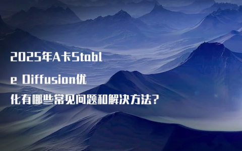 2025年A卡Stable Diffusion优化有哪些常见问题和解决方法?