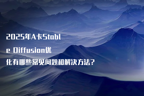 2025年A卡Stable Diffusion优化有哪些常见问题和解决方法?