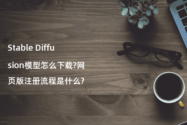 Stable Diffusion模型怎么下载?网页版注册流程是什么?