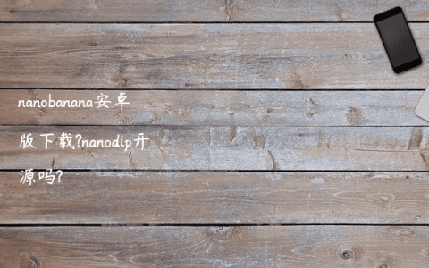 nanobanana安卓版下载?nanodlp开源吗?