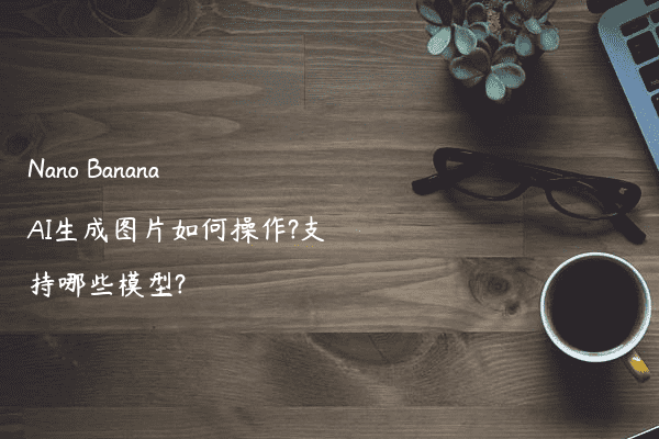 Nano Banana AI生成图片如何操作?支持哪些模型?