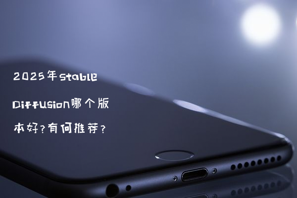 2025年Stable Diffusion哪个版本好?有何推荐?
