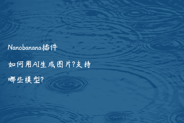 Nanobanana插件如何用AI生成图片?支持哪些模型?