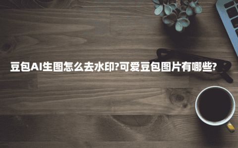 豆包AI生图怎么去水印?可爱豆包图片有哪些?