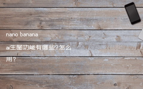 nano banana ai生图功能有哪些?怎么用?
