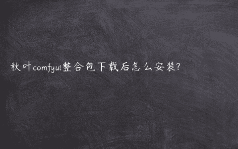 秋叶comfyui整合包下载后怎么安装?