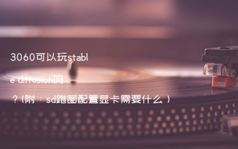 3060可以玩stable diffusion吗？(附：sd跑图配置显卡需要什么）