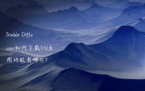 Stable Diffusion如何下载?AI生图功能有哪些?