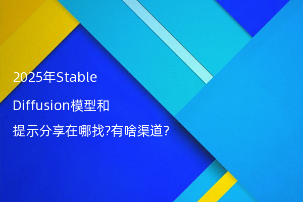 2025年Stable Diffusion模型和提示分享在哪找?有啥渠道?