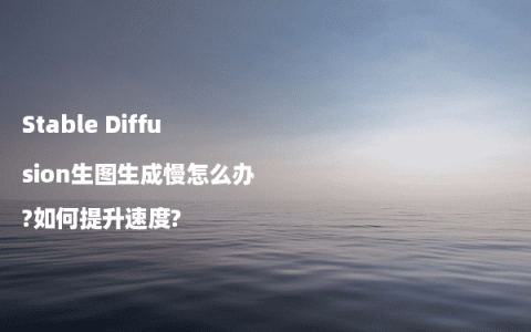 Stable Diffusion生图生成慢怎么办?如何提升速度?