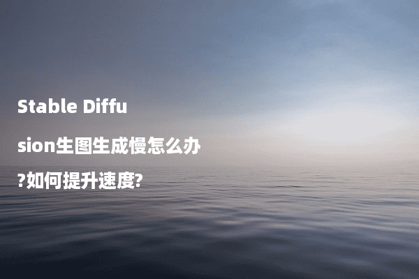 Stable Diffusion生图生成慢怎么办?如何提升速度?