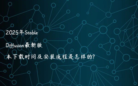 2025年Stable Diffusion最新版本下载时间及安装流程是怎样的?