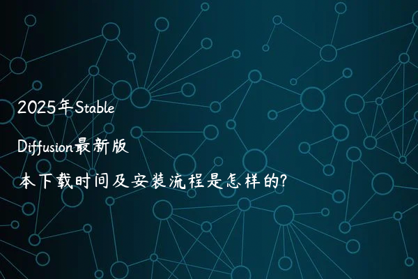 2025年Stable Diffusion最新版本下载时间及安装流程是怎样的?