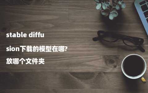 stable diffusion下载的模型在哪?放哪个文件夹