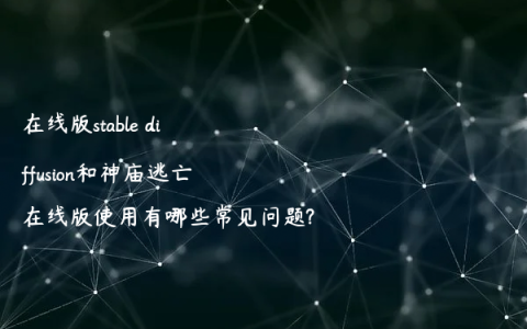 在线版stable diffusion和神庙逃亡在线版使用有哪些常见问题?