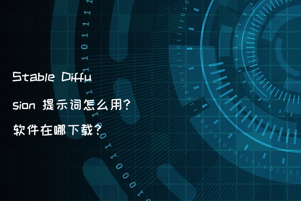 Stable Diffusion 提示词怎么用?软件在哪下载?