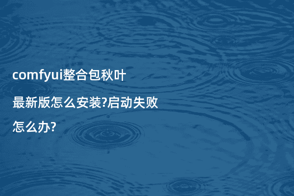 comfyui整合包秋叶最新版怎么安装?启动失败怎么办?