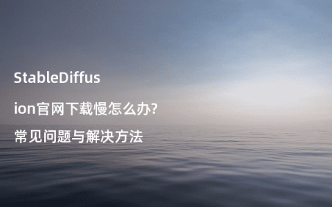 StableDiffusion官网下载慢怎么办?常见问题与解决方法