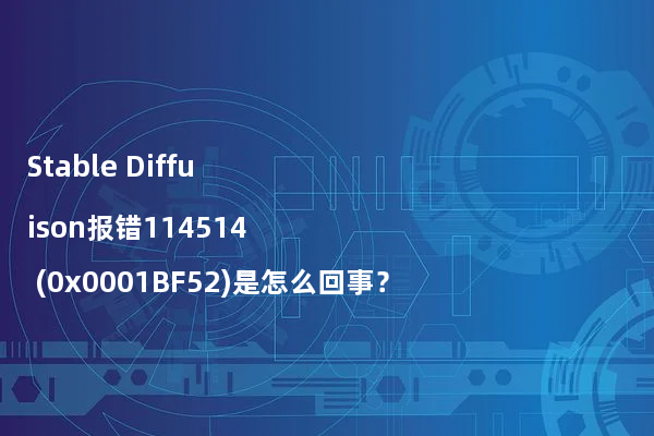 Stable Diffuison报错114514 (0x0001BF52)是怎么回事？