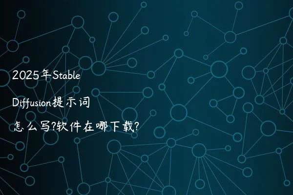 2025年Stable Diffusion提示词怎么写?软件在哪下载?