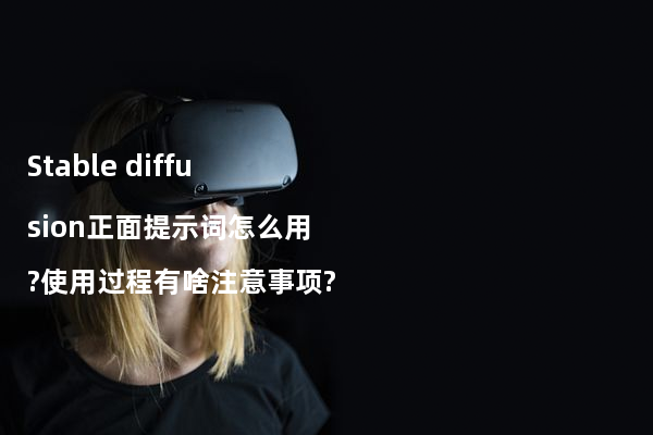 Stable diffusion正面提示词怎么用?使用过程有啥注意事项?