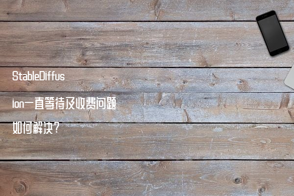 StableDiffusion一直等待及收费问题如何解决?