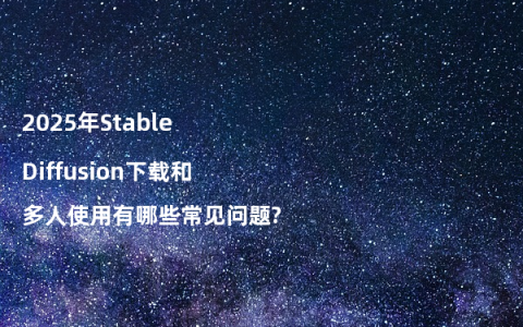 2025年Stable Diffusion下载和多人使用有哪些常见问题?