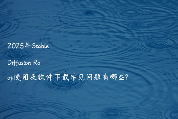 2025年Stable Diffusion Roop使用及软件下载常见问题有哪些?