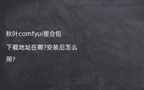 秋叶comfyui整合包下载地址在哪?安装后怎么用?
