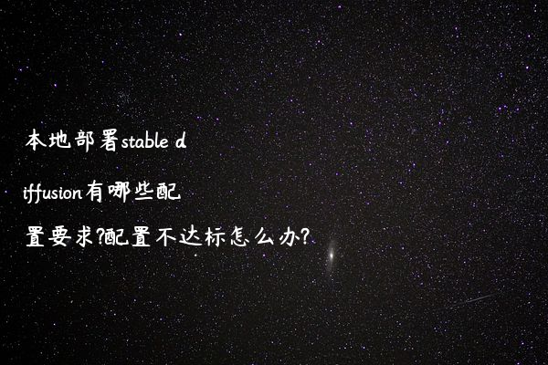 本地部署stable diffusion有哪些配置要求?配置不达标怎么办?