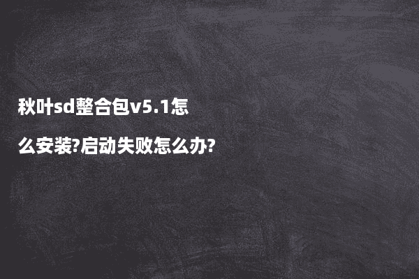秋叶sd整合包v5.1怎么安装?启动失败怎么办?