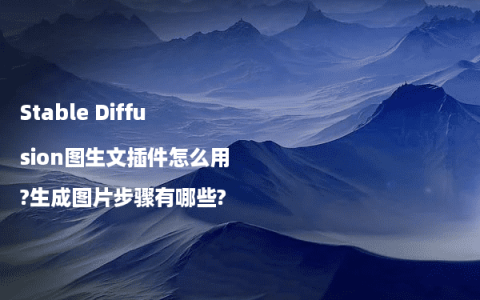 Stable Diffusion图生文插件怎么用?生成图片步骤有哪些?