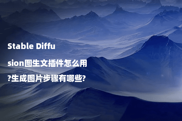 Stable Diffusion图生文插件怎么用?生成图片步骤有哪些?