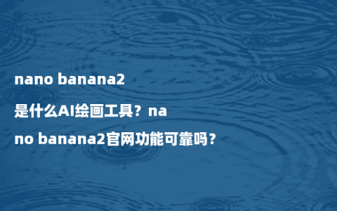 nano banana2是什么AI绘画工具？nano banana2官网功能可靠吗？