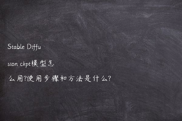 Stable Diffusion ckpt模型怎么用?使用步骤和方法是什么?