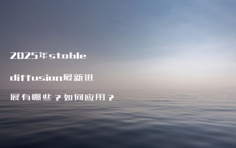 2025年stable diffusion最新进展有哪些？如何应用？