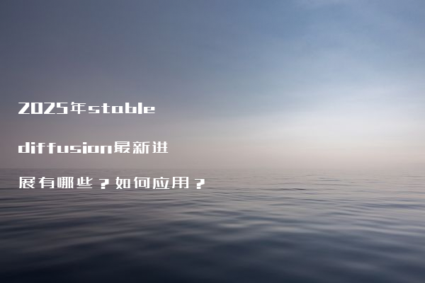 2025年stable diffusion最新进展有哪些？如何应用？