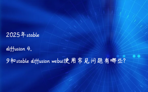 2025年stable diffusion 4.9和stable diffusion webui使用常见问题有哪些?