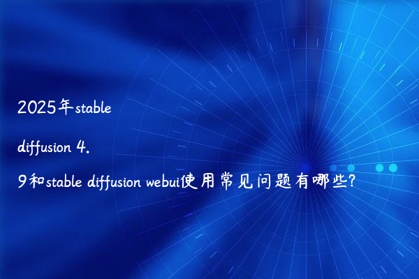 2025年stable diffusion 4.9和stable diffusion webui使用常见问题有哪些?