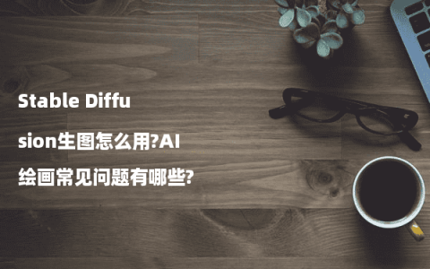 Stable Diffusion生图怎么用?AI绘画常见问题有哪些?