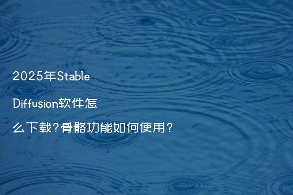 2025年Stable Diffusion软件怎么下载?骨骼功能如何使用?