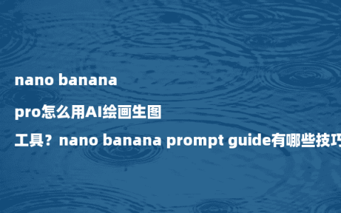nano banana pro怎么用AI绘画生图工具？nano banana prompt guide有哪些技巧？