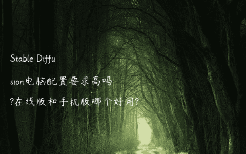 Stable Diffusion电脑配置要求高吗?在线版和手机版哪个好用?