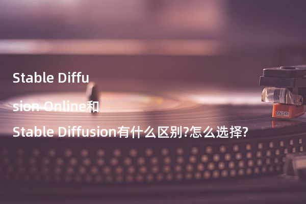 Stable Diffusion Online和Stable Diffusion有什么区别?怎么选择?