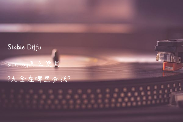 Stable Diffusion tag怎么使用?大全在哪里查找?